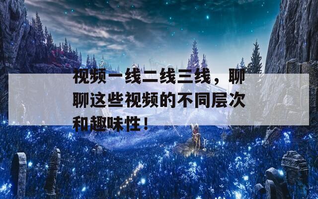 视频一线二线三线，聊聊这些视频的不同层次和趣味性！  第1张