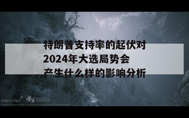 特朗普支持率的起伏对2024年大选局势会产生什么样的影响分析  第1张