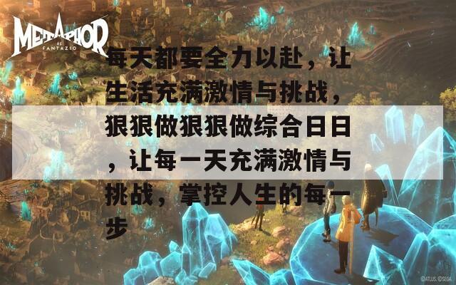 每天都要全力以赴，让生活充满激情与挑战，狠狠做狠狠做综合日日，让每一天充满激情与挑战，掌控人生的每一步  第1张