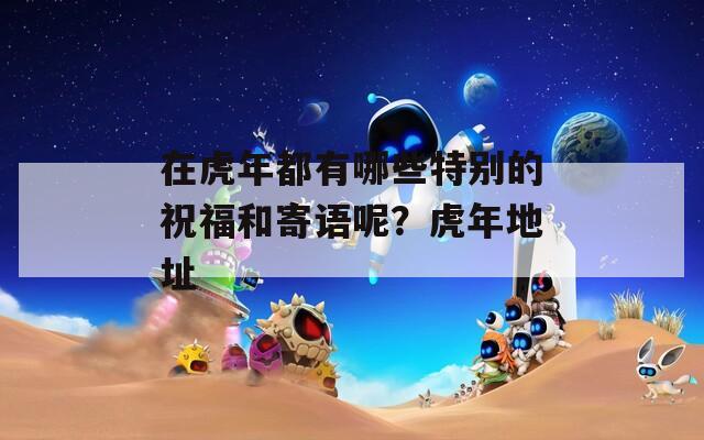 在虎年都有哪些特别的祝福和寄语呢？虎年地址