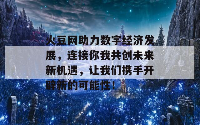 火豆网助力数字经济发展，连接你我共创未来新机遇，让我们携手开辟新的可能性！  第1张