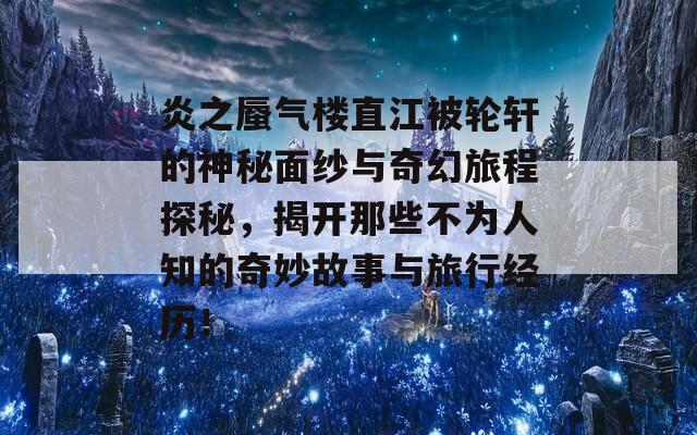 炎之蜃气楼直江被轮轩的神秘面纱与奇幻旅程探秘，揭开那些不为人知的奇妙故事与旅行经历！  第1张