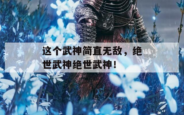 这个武神简直无敌，绝世武神绝世武神！