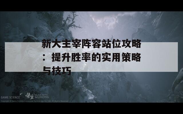 新大主宰阵容站位攻略：提升胜率的实用策略与技巧  第1张