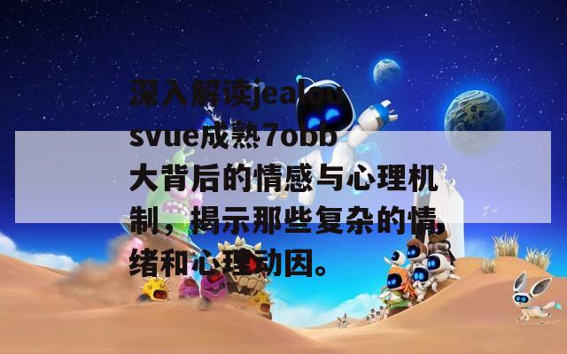 深入解读jealousvue成熟7obb大背后的情感与心理机制，揭示那些复杂的情绪和心理动因。  第1张