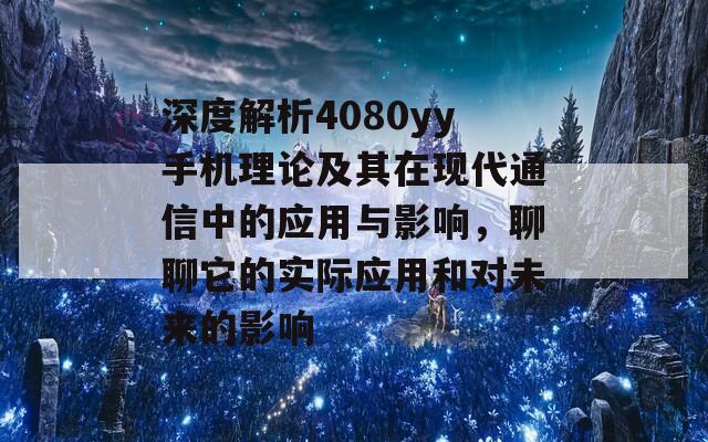 深度解析4080yy手机理论及其在现代通信中的应用与影响，聊聊它的实际应用和对未来的影响  第1张