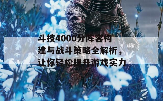 斗技4000分阵容构建与战斗策略全解析，让你轻松提升游戏实力