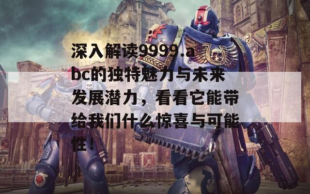 深入解读9999.abc的独特魅力与未来发展潜力，看看它能带给我们什么惊喜与可能性！  第1张