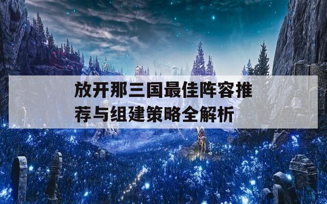 放开那三国最佳阵容推荐与组建策略全解析  第1张