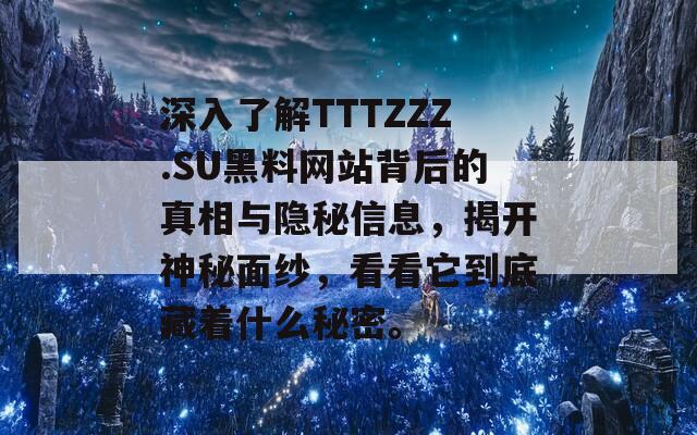 深入了解TTTZZZ.SU黑料网站背后的真相与隐秘信息，揭开神秘面纱，看看它到底藏着什么秘密。  第1张