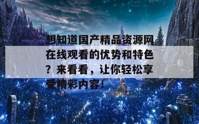 想知道国产精品资源网在线观看的优势和特色？来看看，让你轻松享受精彩内容！  第1张