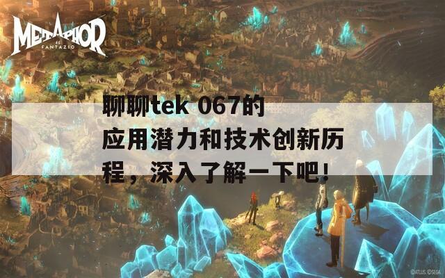 聊聊tek 067的应用潜力和技术创新历程，深入了解一下吧！