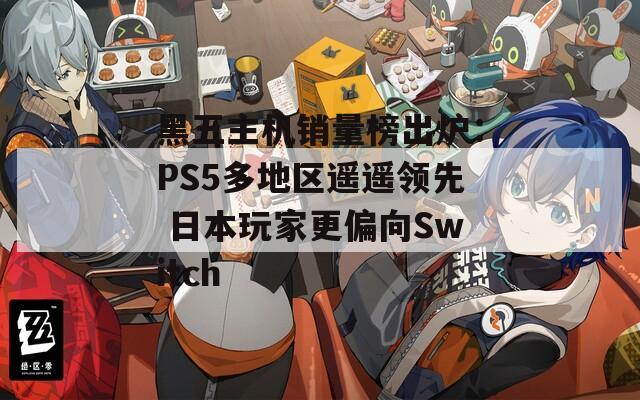 黑五主机销量榜出炉：PS5多地区遥遥领先 日本玩家更偏向Switch  第1张