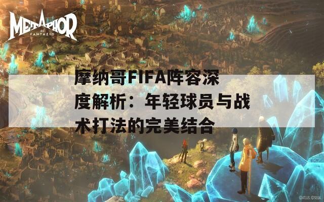 摩纳哥FIFA阵容深度解析：年轻球员与战术打法的完美结合