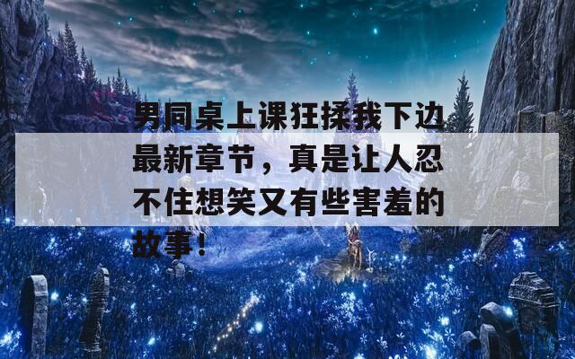 男同桌上课狂揉我下边最新章节，真是让人忍不住想笑又有些害羞的故事！  第1张