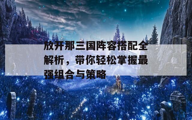 放开那三国阵容搭配全解析，带你轻松掌握最强组合与策略  第1张