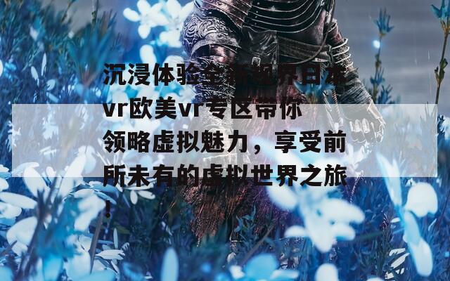 沉浸体验全新视界日本vr欧美vr专区带你领略虚拟魅力，享受前所未有的虚拟世界之旅！  第1张