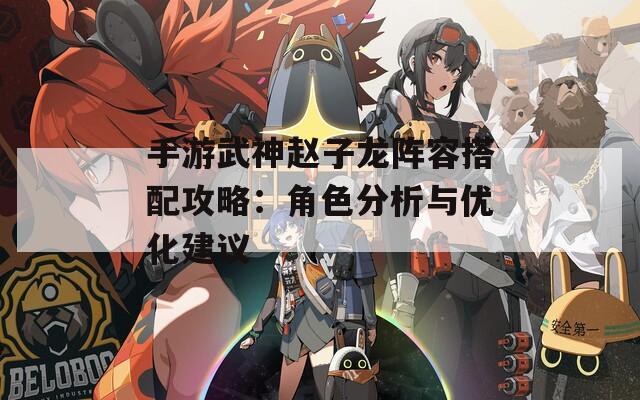 手游武神赵子龙阵容搭配攻略：角色分析与优化建议  第1张