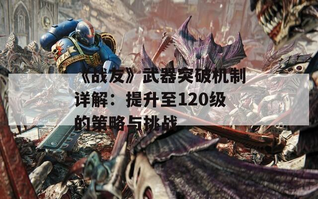 《战友》武器突破机制详解：提升至120级的策略与挑战  第1张