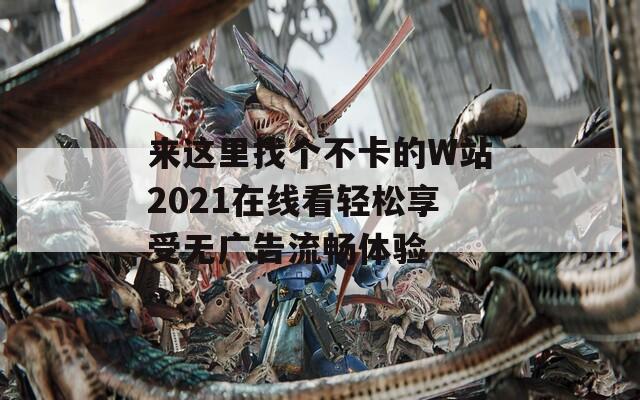 来这里找个不卡的W站2021在线看轻松享受无广告流畅体验  第1张