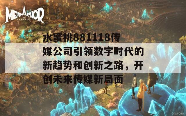 水蜜桃881118传媒公司引领数字时代的新趋势和创新之路，开创未来传媒新局面  第1张