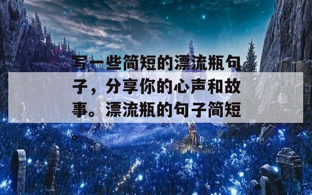 写一些简短的漂流瓶句子，分享你的心声和故事。漂流瓶的句子简短。