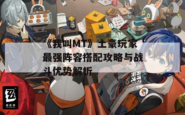 《我叫MT》土豪玩家最强阵容搭配攻略与战斗优势解析  第1张