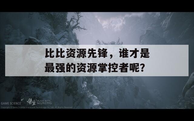 比比资源先锋，谁才是最强的资源掌控者呢？  第1张