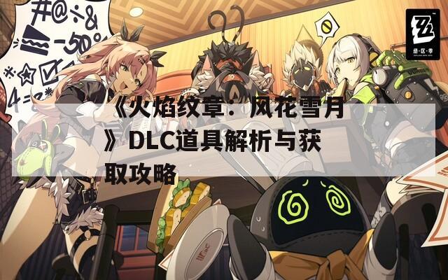 《火焰纹章：风花雪月》DLC道具解析与获取攻略  第1张