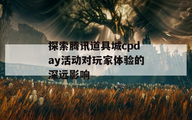 探索腾讯道具城cpday活动对玩家体验的深远影响  第1张