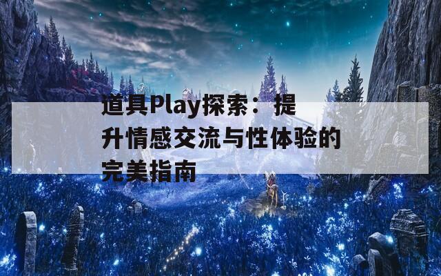 道具Play探索：提升情感交流与性体验的完美指南