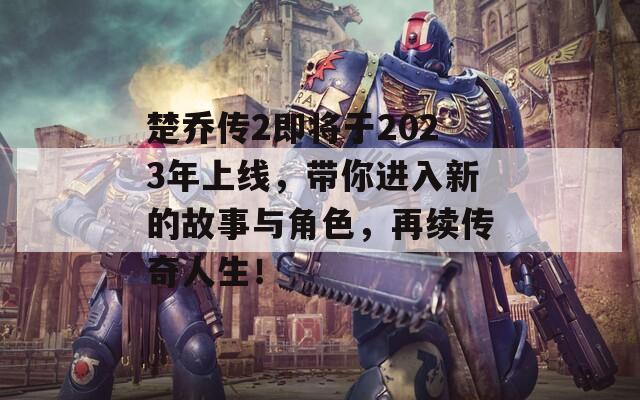 楚乔传2即将于2023年上线，带你进入新的故事与角色，再续传奇人生！