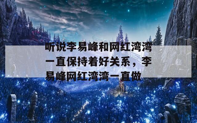 听说李易峰和网红湾湾一直保持着好关系，李易峰网红湾湾一直做  第1张