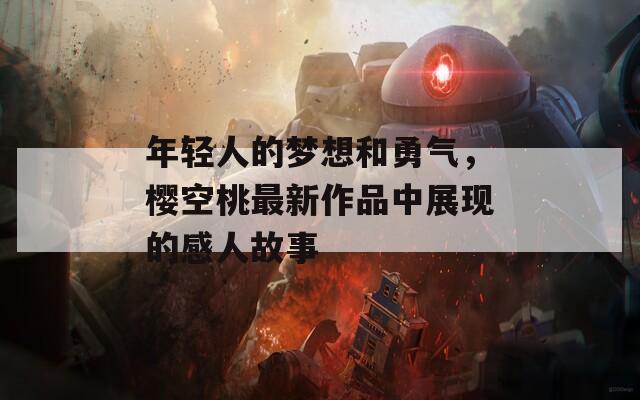 年轻人的梦想和勇气，樱空桃最新作品中展现的感人故事  第1张