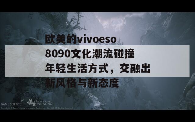 欧美的vivoeso8090文化潮流碰撞年轻生活方式，交融出新风格与新态度  第1张