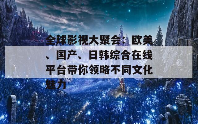 全球影视大聚会：欧美、国产、日韩综合在线平台带你领略不同文化魅力  第1张