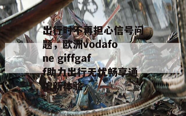 出行时不再担心信号问题，欧洲vodafone giffgaff助力出行无忧畅享通信新体验  第1张