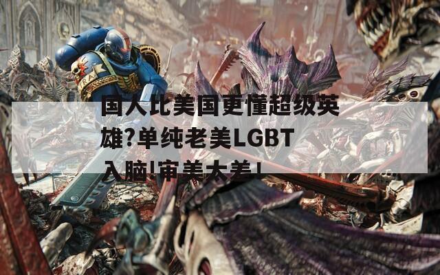 国人比美国更懂超级英雄?单纯老美LGBT入脑!审美太差！