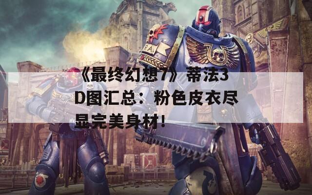 《最终幻想7》蒂法3D图汇总：粉色皮衣尽显完美身材！  第1张