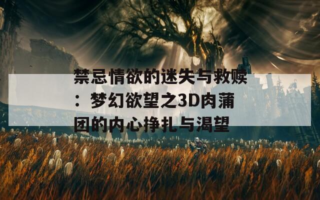 禁忌情欲的迷失与救赎：梦幻欲望之3D肉蒲团的内心挣扎与渴望  第1张