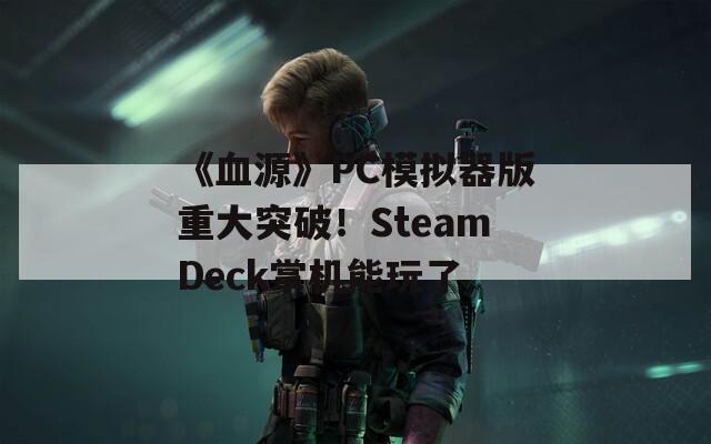 《血源》PC模拟器版重大突破！SteamDeck掌机能玩了  第1张