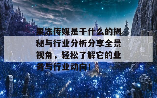 果冻传媒是干什么的揭秘与行业分析分享全景视角，轻松了解它的业务与行业动向！