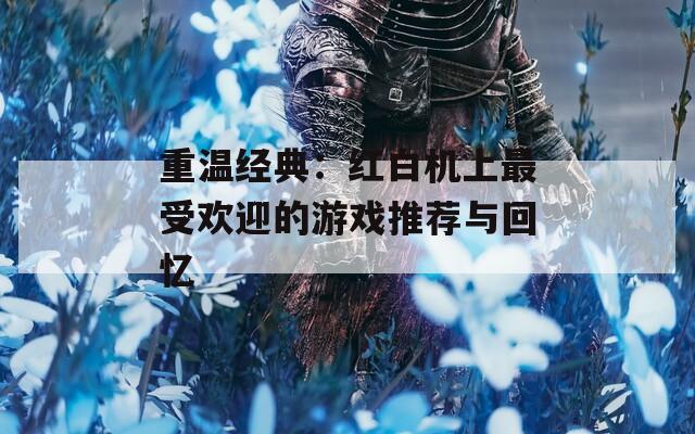 重温经典：红白机上最受欢迎的游戏推荐与回忆  第1张