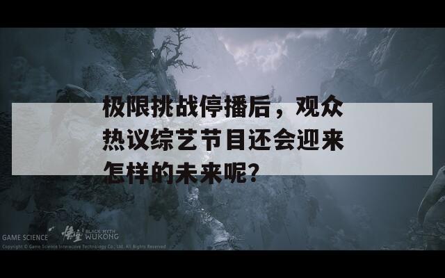 极限挑战停播后，观众热议综艺节目还会迎来怎样的未来呢？