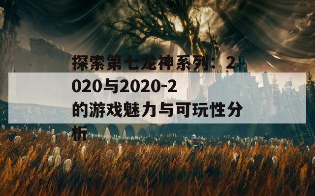 探索第七龙神系列：2020与2020-2的游戏魅力与可玩性分析  第1张