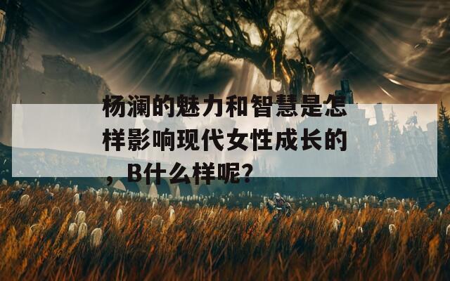 杨澜的魅力和智慧是怎样影响现代女性成长的，B什么样呢？  第1张