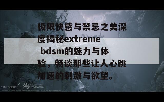 极限快感与禁忌之美深度揭秘extreme bdsm的魅力与体验，畅谈那些让人心跳加速的刺激与欲望。  第1张