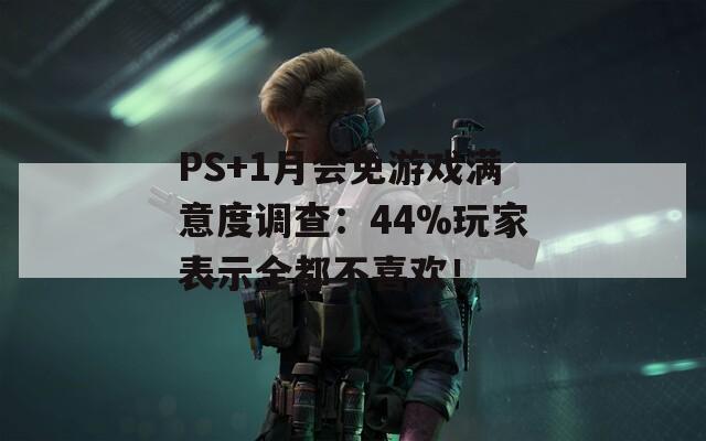 PS+1月会免游戏满意度调查：44%玩家表示全都不喜欢！  第1张