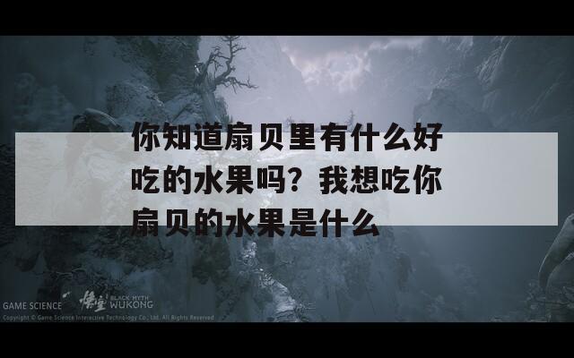 你知道扇贝里有什么好吃的水果吗？我想吃你扇贝的水果是什么  第1张