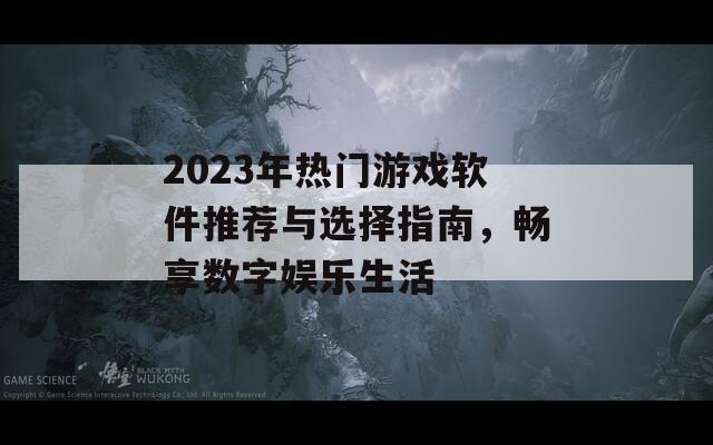 2023年热门游戏软件推荐与选择指南，畅享数字娱乐生活  第1张